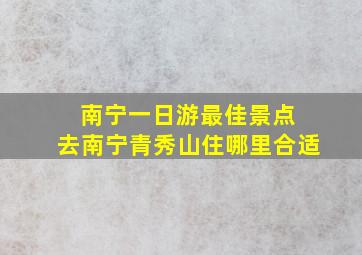 南宁一日游最佳景点 去南宁青秀山住哪里合适